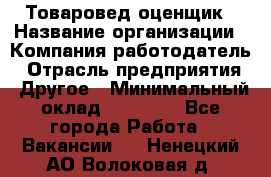 Товаровед-оценщик › Название организации ­ Компания-работодатель › Отрасль предприятия ­ Другое › Минимальный оклад ­ 18 600 - Все города Работа » Вакансии   . Ненецкий АО,Волоковая д.